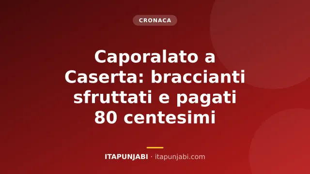 Caporalato a Caserta: braccianti sfruttati e pagati 80 centesimi